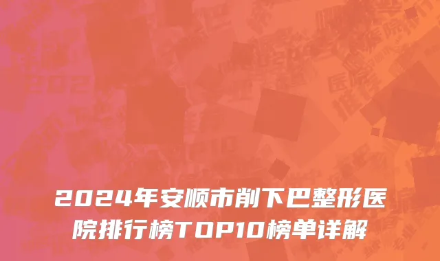 2024年安顺市削下巴整形医院排行榜TOP10榜单详解