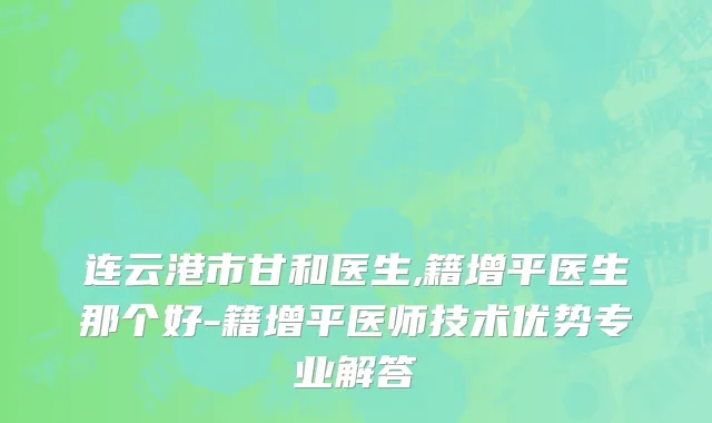 连云港市甘和医生,籍增平医生那个好-籍增平医师技术优势专业解答