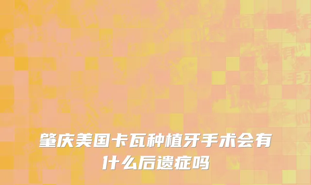 肇庆美国卡瓦种植牙手术会有什么后遗症吗