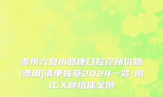 贵州六盘水皓康口腔诊所价格(费用)清单拔草2024一览-附ICX种植体案例