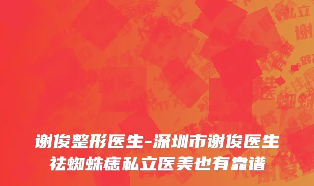 谢俊整形医生-深圳市谢俊医生祛蜘蛛痣私立医美也有靠谱