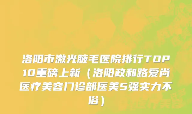 洛阳市激光腋毛医院排行TOP10重磅上新（洛阳政和路爱尚医疗美容门诊部医美5强实力不俗）