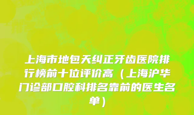 上海市地包天纠正牙齿医院排行榜前十位评价高（上海沪华门诊部口腔科排名靠前的医生名单）