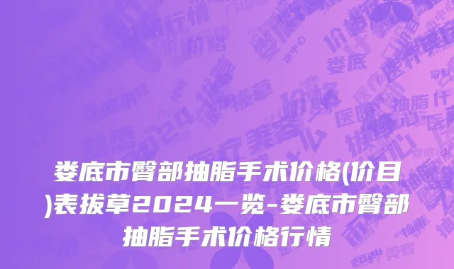 娄底市臀部抽脂手术价格(价目)表拔草2024一览-娄底市臀部抽脂手术价格行情