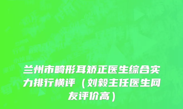 兰州市畸形耳矫正医生综合实力排行横评（刘毅主任医生网友评价高）