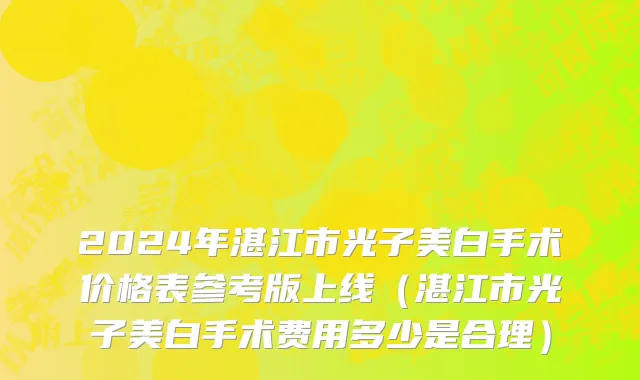 2024年湛江市光子美白手术价格表参考版上线（湛江市光子美白手术费用多少是合理）