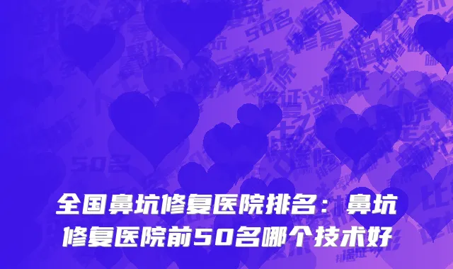 全国鼻坑修复医院排名：鼻坑修复医院前50名哪个技术好