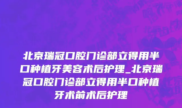 北京瑞冠口腔门诊部立得用半口种植牙美容术后护理_北京瑞冠口腔门诊部立得用半口种植牙术前术后护理