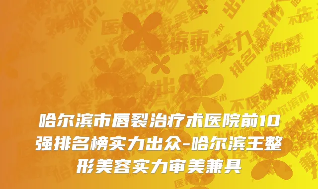 哈尔滨市唇裂治疗术医院前10强排名榜实力出众-哈尔滨王整形美容实力审美兼具