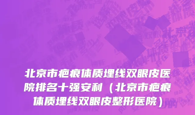 北京市疤痕体质埋线双眼皮医院排名十强安利（北京市疤痕体质埋线双眼皮整形医院）