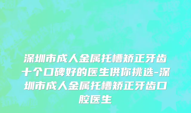 深圳市成人金属托槽矫正牙齿十个口碑好的医生供你挑选-深圳市成人金属托槽矫正牙齿口腔医生