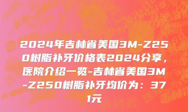 2024年吉林省美国3M-Z250树脂补牙价格表2024分享，医院介绍一览-吉林省美国3M-Z250树脂补牙均价为：371元