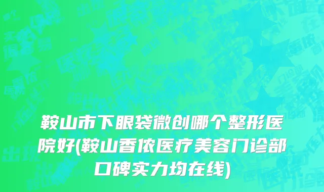 鞍山市下眼袋微创哪个整形医院好(鞍山香侬医疗美容门诊部口碑实力均在线)