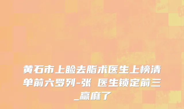 黄石市上睑去脂术医生上榜清单前六罗列-张祎医生锁定前三_赢麻了