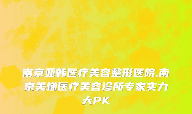 南京亚韩医疗美容整形医院,南京美梯医疗美容诊所专家实力大PK