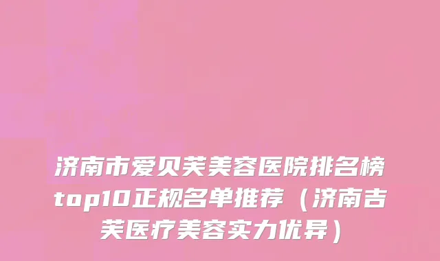 济南市爱贝芙美容医院排名榜top10正规名单推荐（济南吉芙医疗美容实力优异）