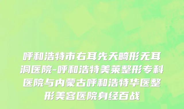 呼和浩特市右耳先天畸形无耳洞医院-呼和浩特美莱整形专科医院与内蒙古呼和浩特华医整形美容医院身经百战