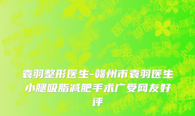 袁羽整形医生-赣州市袁羽医生小腿吸脂减肥手术广受网友好评