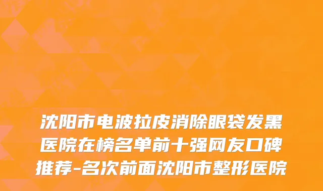 沈阳市电波拉皮消除眼袋发黑医院在榜名单前十强网友口碑推荐-名次前面沈阳市整形医院