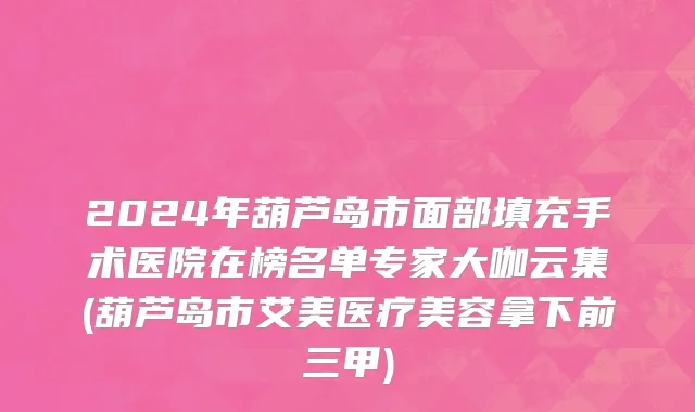 2024年葫芦岛市面部填充手术医院在榜名单专家大咖云集(葫芦岛市艾美医疗美容拿下前三甲)