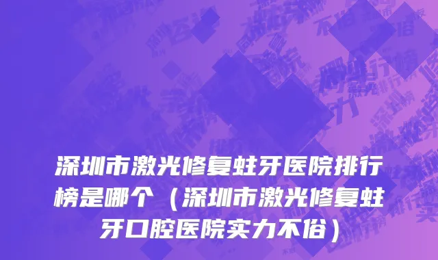 深圳市激光修复蛀牙医院排行榜是哪个（深圳市激光修复蛀牙口腔医院实力不俗）