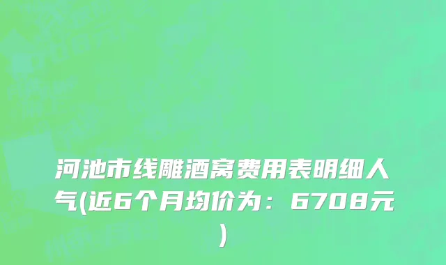 河池市线雕酒窝费用表明细人气(近6个月均价为：6708元)