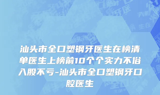 汕头市全口塑钢牙医生在榜清单医生上榜前10个个实力不俗入股不亏-汕头市全口塑钢牙口腔医生