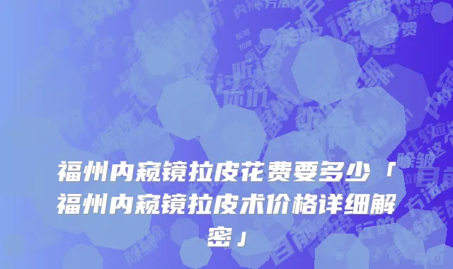 福州内窥镜拉皮花费要多少「福州内窥镜拉皮术价格详细解密」