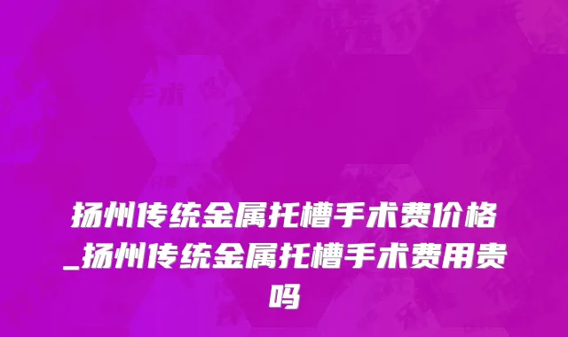 扬州传统金属托槽手术费价格_扬州传统金属托槽手术费用贵吗