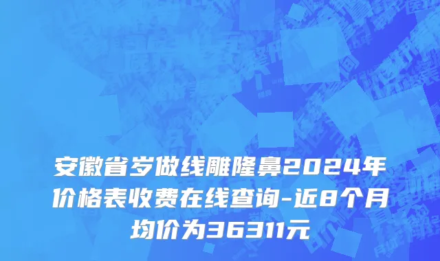 安徽省岁做线雕隆鼻2024年价格表收费在线查询-近8个月均价为36311元