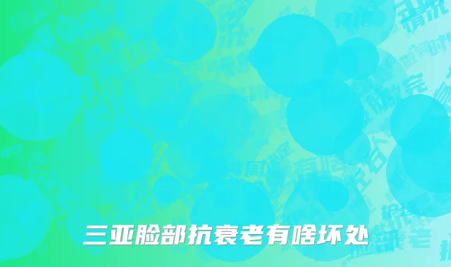 三亚脸部抗衰老有啥坏处