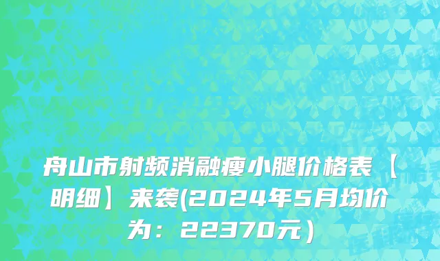 舟山市射频消融瘦小腿价格表【明细】来袭(2024年5月均价为：22370元）