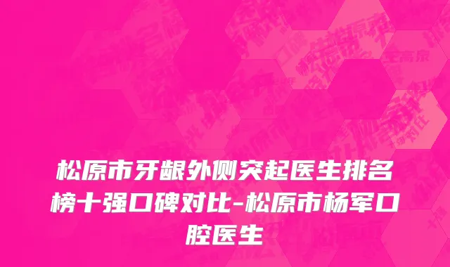 松原市牙龈外侧突起医生排名榜十强口碑对比-松原市杨军口腔医生