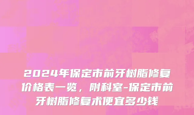 2024年保定市前牙树脂修复价格表一览，附科室-保定市前牙树脂修复术便宜多少钱