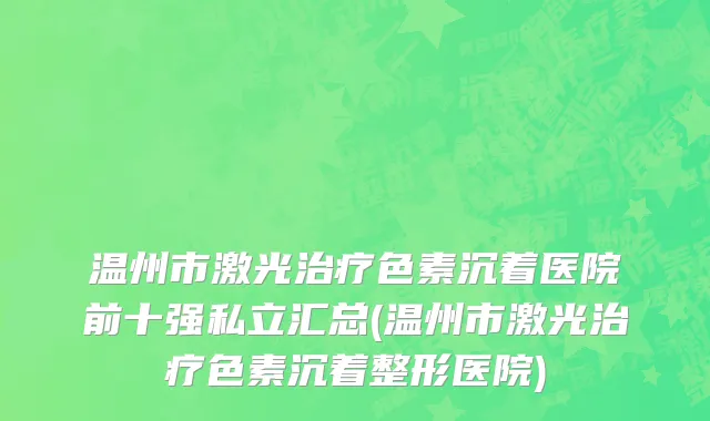 温州市激光治疗色素沉着医院前十强私立汇总(温州市激光治疗色素沉着整形医院)