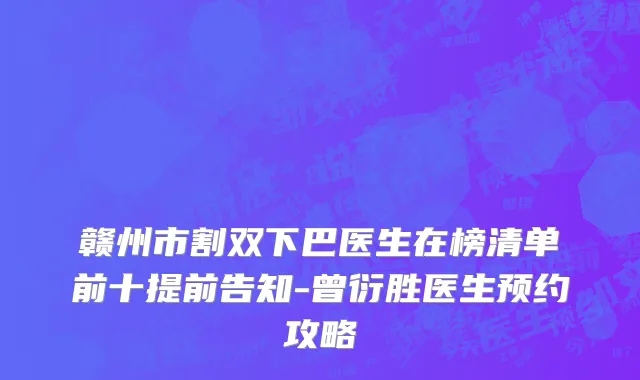 赣州市割双下巴医生在榜清单前十提前告知-曾衍胜医生预约攻略