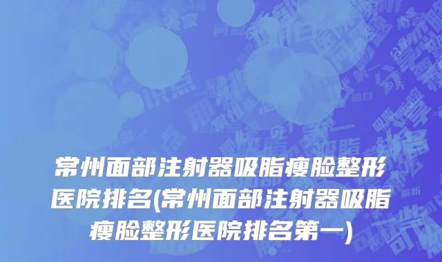 常州面部注射器吸脂瘦脸整形医院排名(常州面部注射器吸脂瘦脸整形医院排名第一)