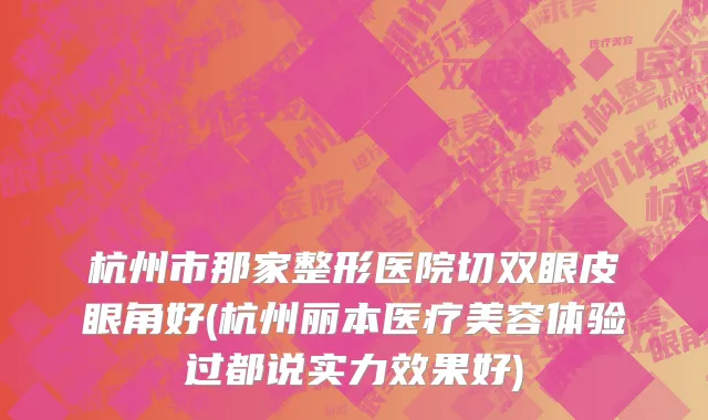 杭州市那家整形医院切双眼皮眼角好(杭州丽本医疗美容体验过都说实力效果好)