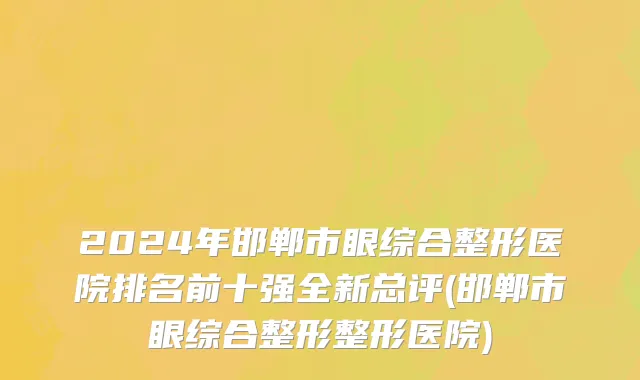 2024年邯郸市眼综合整形医院排名前十强全新总评(邯郸市眼综合整形整形医院)