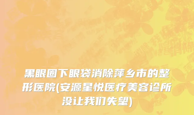 黑眼圈下眼袋消除萍乡市的整形医院(安源星悦医疗美容诊所没让我们失望)