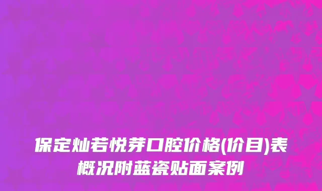 保定灿若悦芽口腔价格(价目)表概况附蓝瓷贴面案例