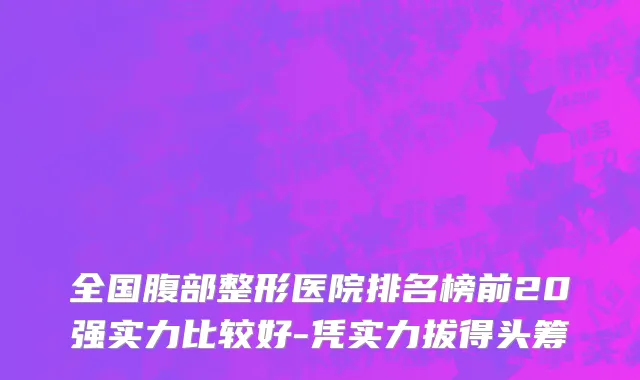 全国腹部整形医院排名榜前20强实力比较好-凭实力拔得头筹