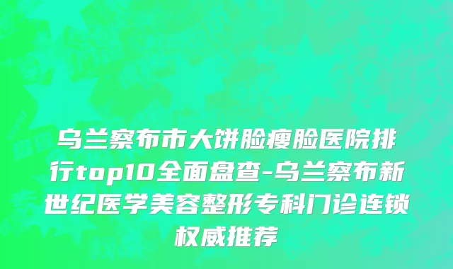 乌兰察布市大饼脸瘦脸医院排行top10全面盘查-乌兰察布新世纪医学美容整形专科门诊连锁权威推荐