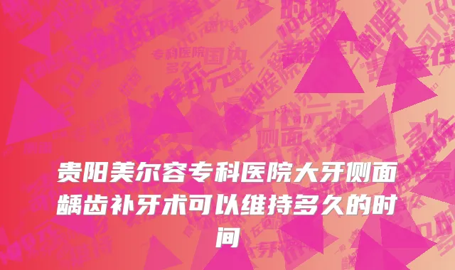 贵阳美尔容专科医院大牙侧面龋齿补牙术可以维持多久的时间
