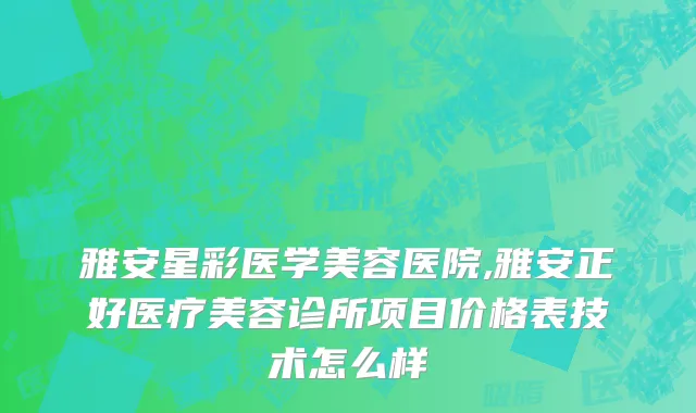 雅安星彩医学美容医院,雅安正好医疗美容诊所项目价格表技术怎么样