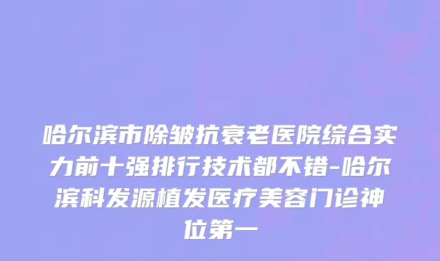 哈尔滨市除皱抗衰老医院综合实力前十强排行技术都不错-哈尔滨科发源植发医疗美容门诊神位第一