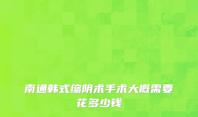 南通韩式缩阴术手术大概需要花多少钱