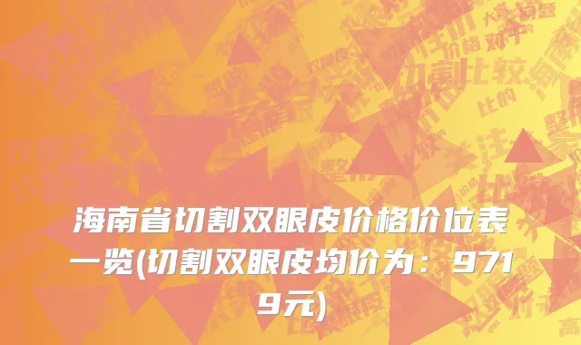 海南省切割双眼皮价格价位表一览(切割双眼皮均价为：9719元)