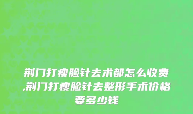 荆门打瘦脸针去术都怎么收费,荆门打瘦脸针去整形手术价格要多少钱