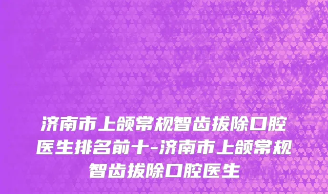 济南市上颌常规智齿拔除口腔医生排名前十-济南市上颌常规智齿拔除口腔医生